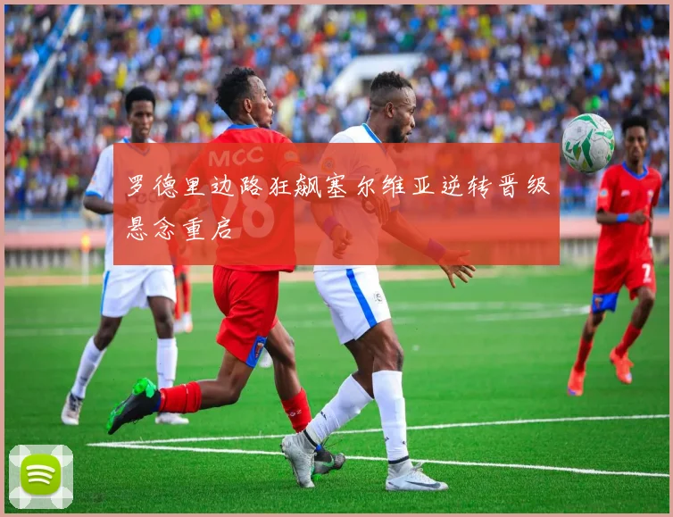 罗德里边路狂飙塞尔维亚逆转晋级悬念重启