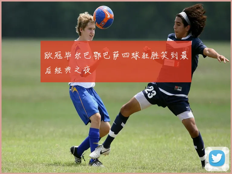 欧冠毕尔巴鄂巴萨四球狂胜笑到最后经典之夜