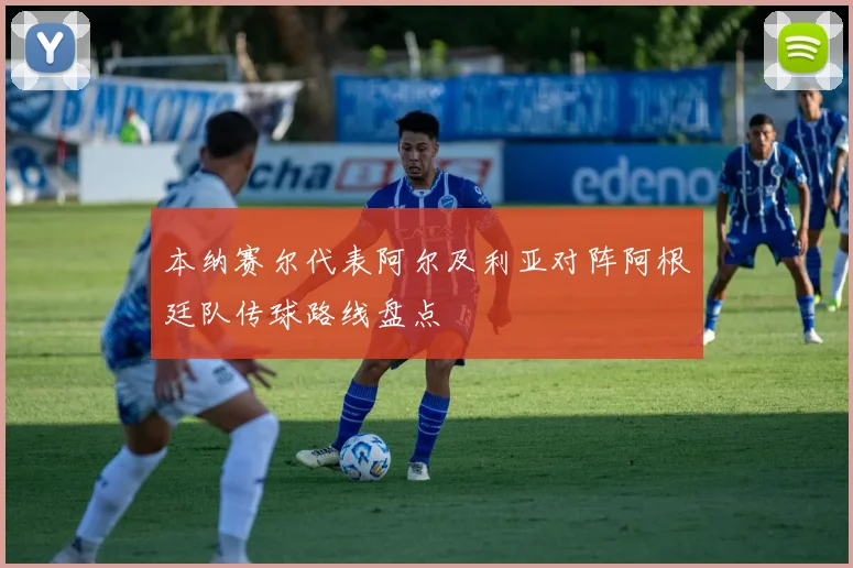 本纳赛尔代表阿尔及利亚对阵阿根廷队传球路线盘点