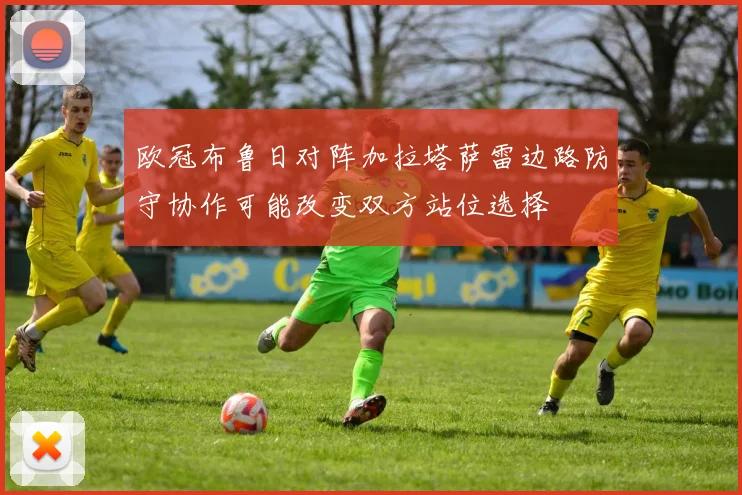 欧冠布鲁日对阵加拉塔萨雷边路防守协作可能改变双方站位选择