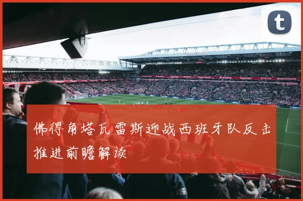 佛得角塔瓦雷斯迎战西班牙队反击推进前瞻解读