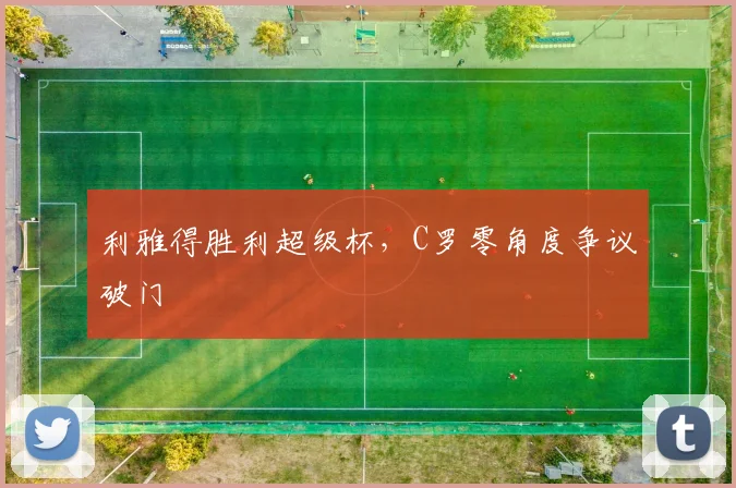 利雅得胜利超级杯,C罗零角度争议破门