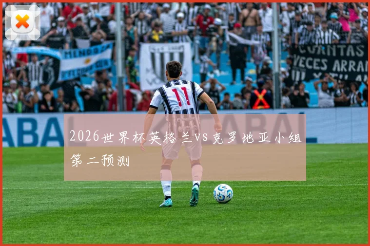 2026世界杯英格兰vs克罗地亚小组第二预测
