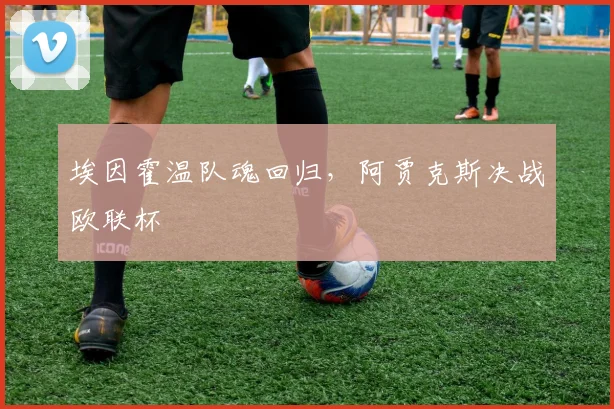 埃因霍温队魂回归，阿贾克斯决战欧联杯