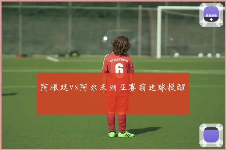 阿根廷vs阿尔及利亚赛前进球提醒