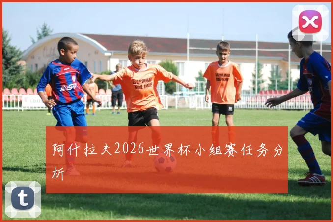 阿什拉夫2026世界杯小组赛任务分析