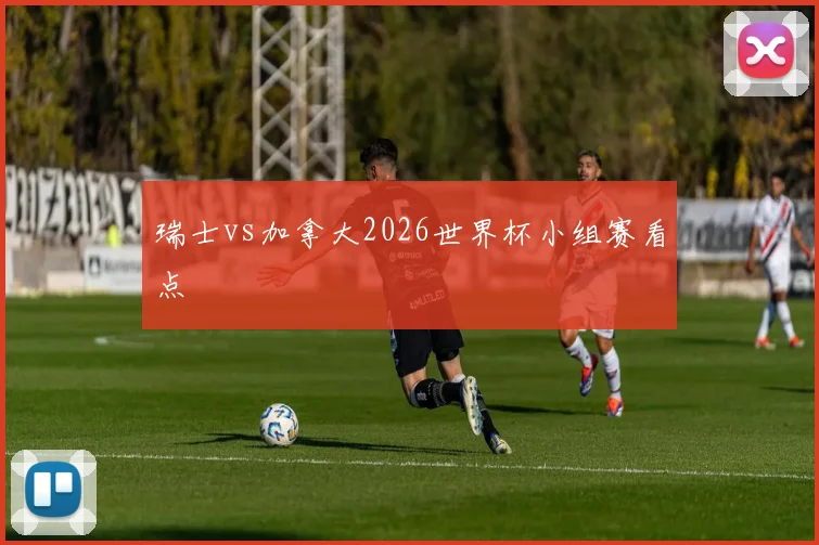 瑞士vs加拿大2026世界杯小组赛看点