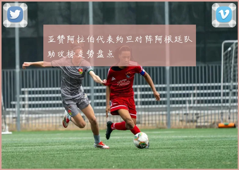 亚赞阿拉伯代表约旦对阵阿根廷队助攻榜走势盘点