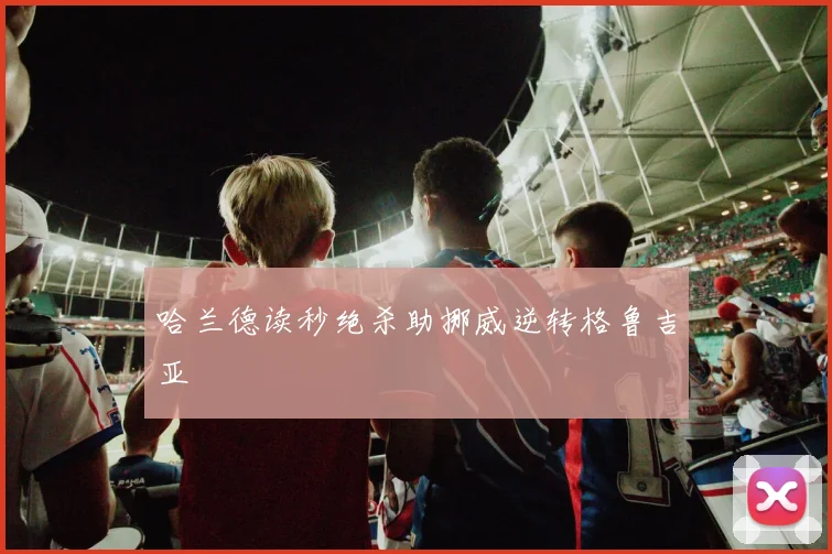哈兰德读秒绝杀助挪威逆转格鲁吉亚