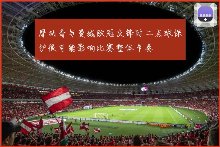 摩纳哥与曼城欧冠交锋时二点球保护很可能影响比赛整体节奏