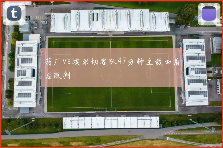 药厂vs埃尔切客队47分钟主裁回看后改判