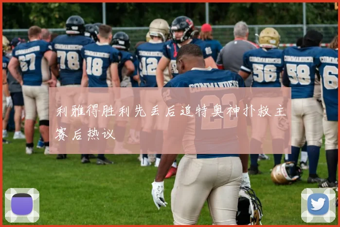 利雅得胜利先丢后追特奥神扑救主赛后热议