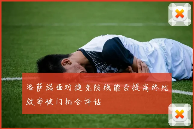 洛萨诺面对捷克防线能否提高终结效率破门机会评估