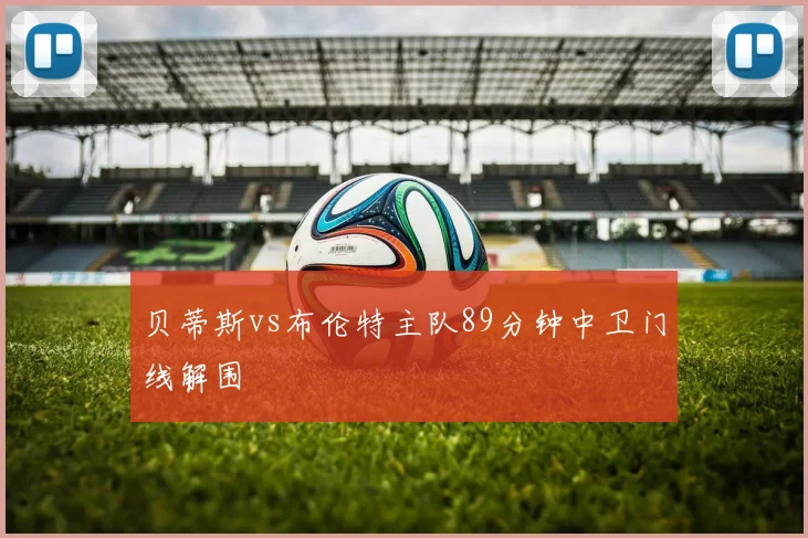 贝蒂斯vs布伦特主队89分钟中卫门线解围