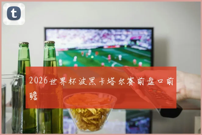 2026世界杯波黑卡塔尔赛前盘口前瞻