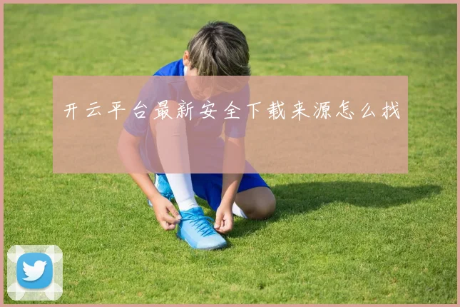 开云平台最新安全下载来源怎么找