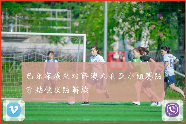 巴尔布埃纳对阵澳大利亚小组赛防守站位攻防解读