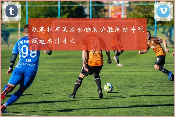 联赛杯布莱顿利物浦连胜终结冲冠提速名帅斗法